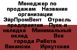 Менеджер по продажам › Название организации ­ ЭйрПромВент › Отрасль предприятия ­ Пуск и наладка › Минимальный оклад ­ 120 000 - Все города Работа » Вакансии   . Иркутская обл.,Иркутск г.